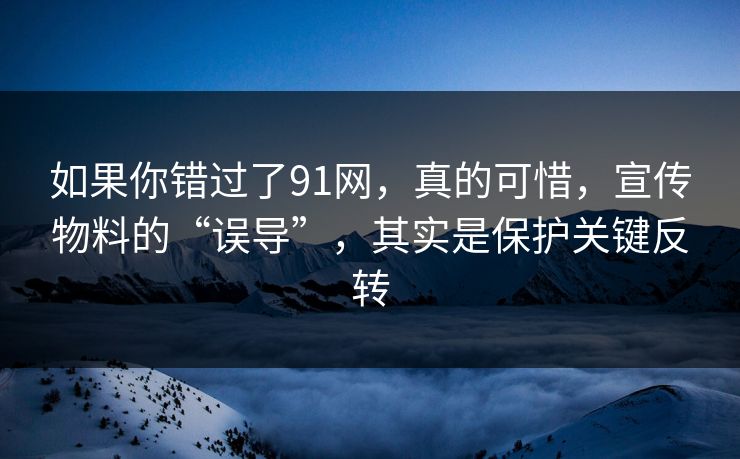 如果你错过了91网，真的可惜，宣传物料的“误导”，其实是保护关键反转