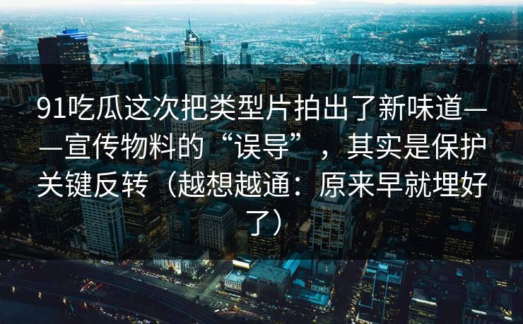 91吃瓜这次把类型片拍出了新味道——宣传物料的“误导”，其实是保护关键反转（越想越通：原来早就埋好了）