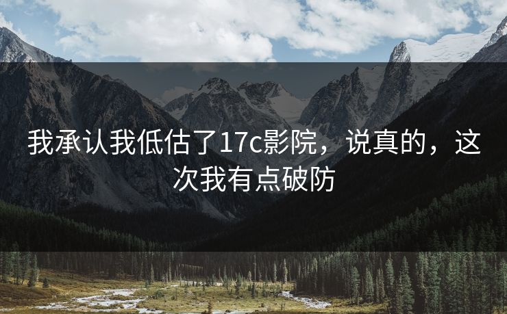 我承认我低估了17c影院，说真的，这次我有点破防
