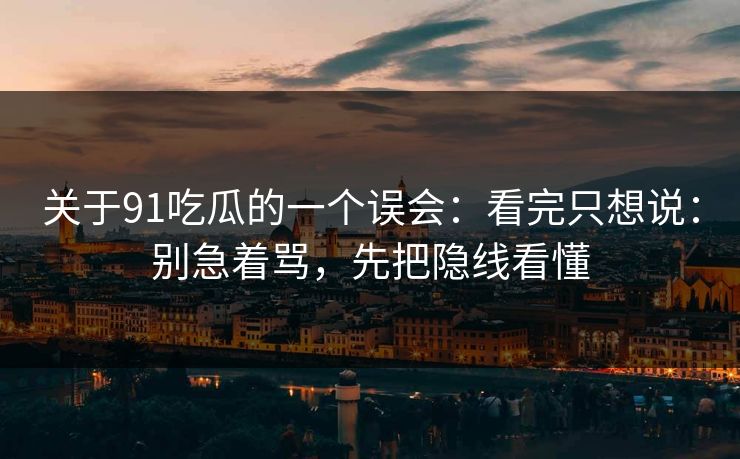 关于91吃瓜的一个误会：看完只想说：别急着骂，先把隐线看懂