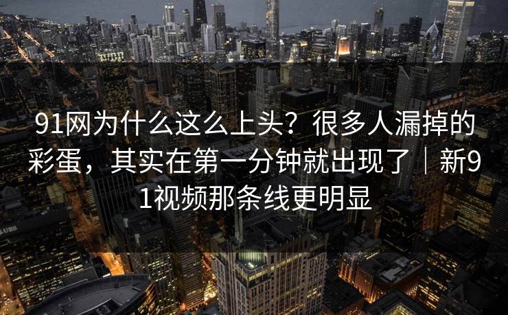 91网为什么这么上头？很多人漏掉的彩蛋，其实在第一分钟就出现了｜新91视频那条线更明显