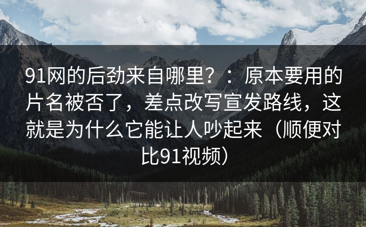 91网的后劲来自哪里?:原本要用的片名被否了,差点改写宣发路线,这就是为什么它能让人吵起来(顺便对比91视频) 91网的后劲来自哪里?:原本要用的片名被否了,差点改写宣发路线,这就是为什么它能让人吵起来(顺便对比91视频)