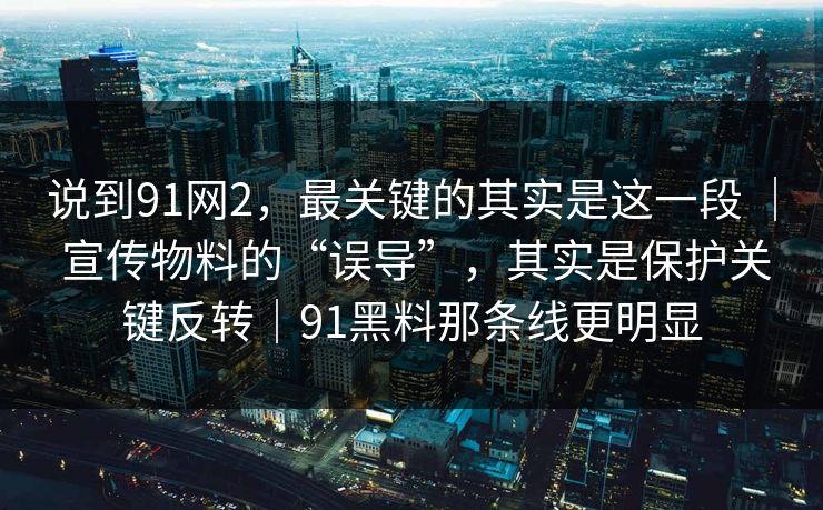 说到91网2,最关键的其实是这一段 | 宣传物料的“误导”,其实是保护关键反转|91黑料那条线更明显 说到91网2,最关键的其实是这一段 | 宣传物料的“误导”,其实是保护关键反转|91黑料那条线更明显
