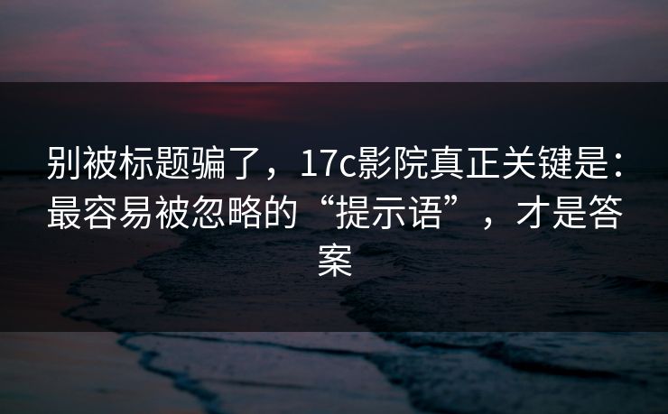 别被标题骗了，17c影院真正关键是：最容易被忽略的“提示语”，才是答案