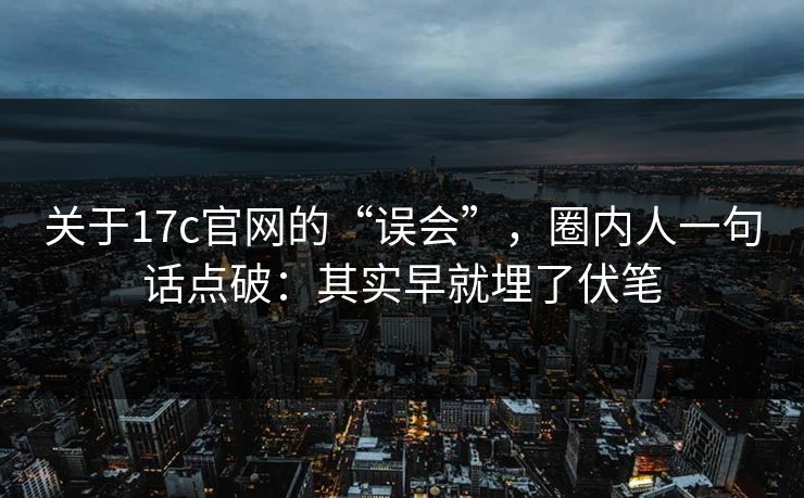 关于17c官网的“误会”，圈内人一句话点破：其实早就埋了伏笔