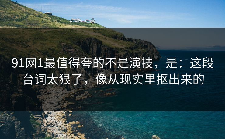 91网1最值得夸的不是演技，是：这段台词太狠了，像从现实里抠出来的