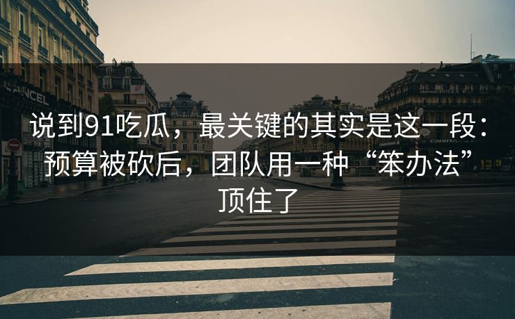 说到91吃瓜，最关键的其实是这一段：预算被砍后，团队用一种“笨办法”顶住了