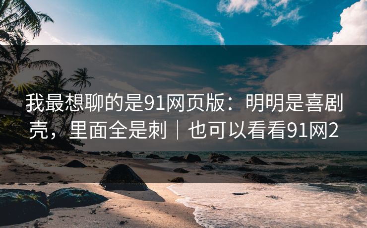 我最想聊的是91网页版：明明是喜剧壳，里面全是刺｜也可以看看91网2