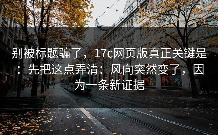 别被标题骗了，17c网页版真正关键是：先把这点弄清：风向突然变了，因为一条新证据
