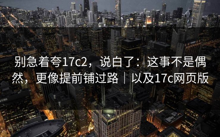 别急着夸17c2，说白了：这事不是偶然，更像提前铺过路｜以及17c网页版