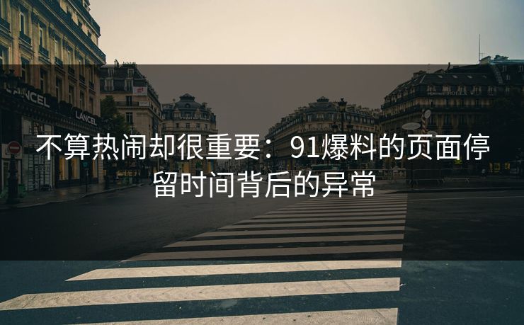 不算热闹却很重要：91爆料的页面停留时间背后的异常