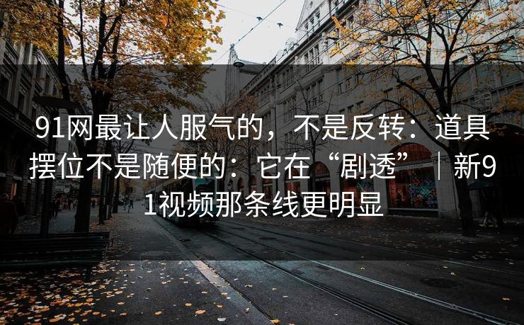 91网最让人服气的，不是反转：道具摆位不是随便的：它在“剧透”｜新91视频那条线更明显
