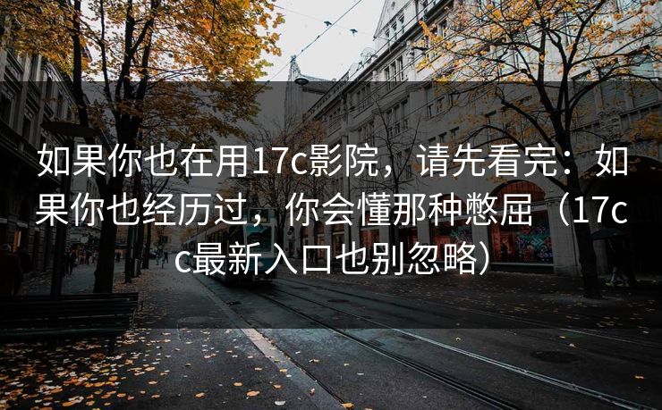 如果你也在用17c影院，请先看完：如果你也经历过，你会懂那种憋屈（17cc最新入口也别忽略）