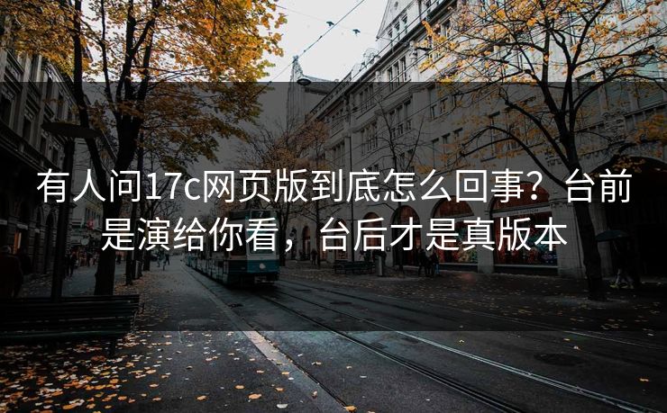 有人问17c网页版到底怎么回事？台前是演给你看，台后才是真版本