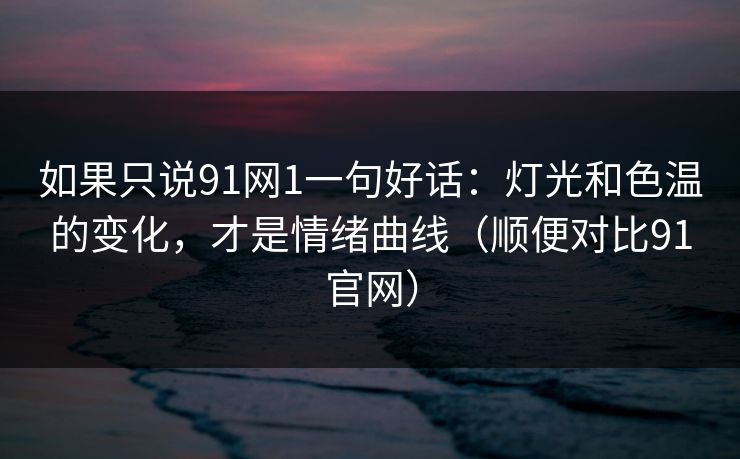 如果只说91网1一句好话：灯光和色温的变化，才是情绪曲线（顺便对比91官网）