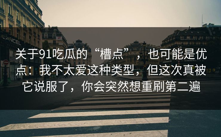 关于91吃瓜的“槽点”，也可能是优点：我不太爱这种类型，但这次真被它说服了，你会突然想重刷第二遍
