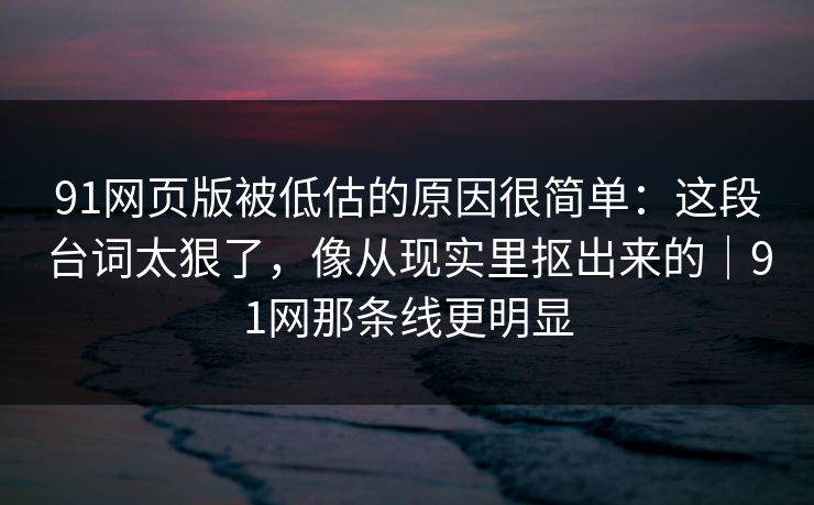 91网页版被低估的原因很简单：这段台词太狠了，像从现实里抠出来的｜91网那条线更明显