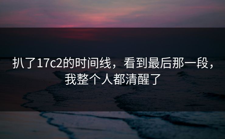 扒了17c2的时间线，看到最后那一段，我整个人都清醒了