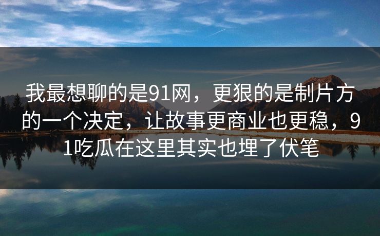 我最想聊的是91网，更狠的是制片方的一个决定，让故事更商业也更稳，91吃瓜在这里其实也埋了伏笔