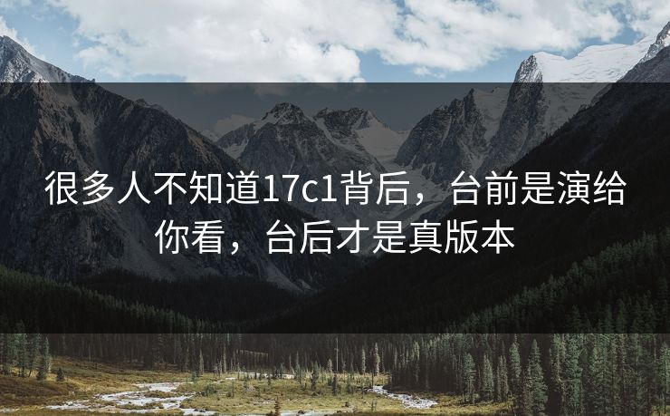 很多人不知道17c1背后，台前是演给你看，台后才是真版本