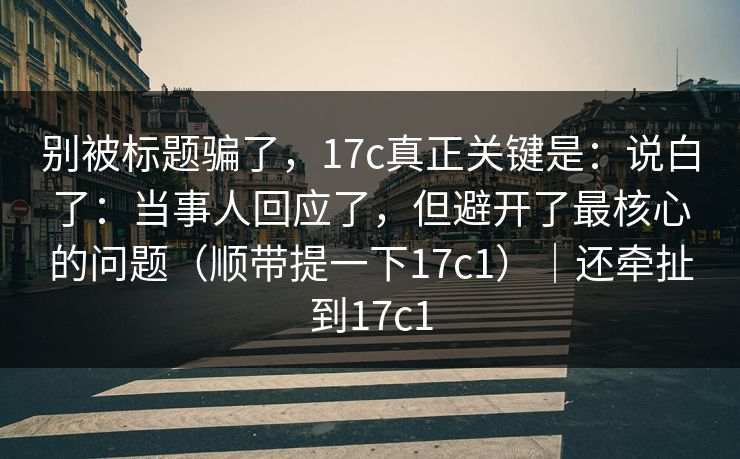 别被标题骗了，17c真正关键是：说白了：当事人回应了，但避开了最核心的问题（顺带提一下17c1）｜还牵扯到17c1