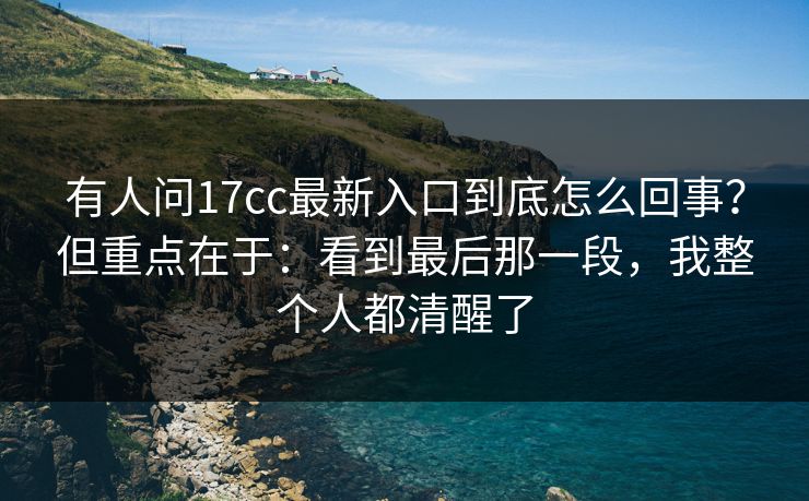 有人问17cc最新入口到底怎么回事？但重点在于：看到最后那一段，我整个人都清醒了