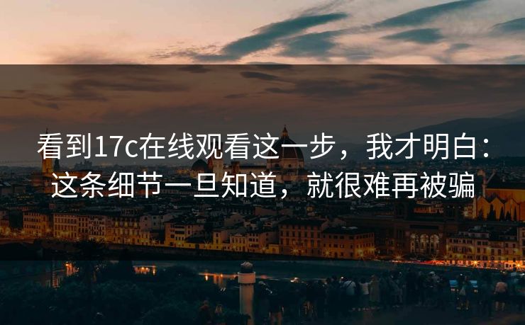 看到17c在线观看这一步，我才明白：这条细节一旦知道，就很难再被骗