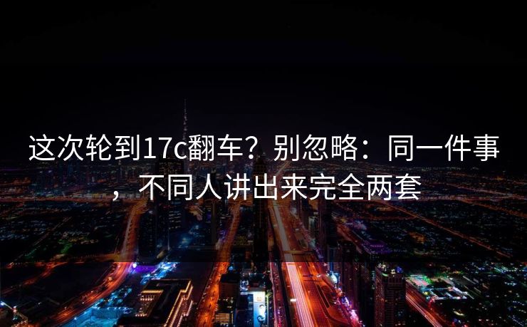这次轮到17c翻车？别忽略：同一件事，不同人讲出来完全两套