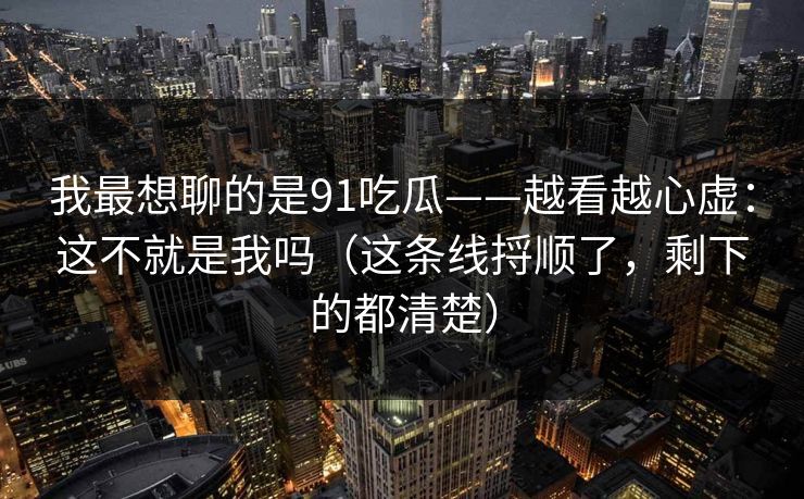 我最想聊的是91吃瓜——越看越心虚：这不就是我吗（这条线捋顺了，剩下的都清楚）