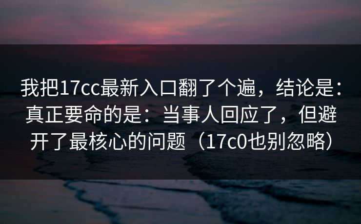 我把17cc最新入口翻了个遍，结论是：真正要命的是：当事人回应了，但避开了最核心的问题（17c0也别忽略）
