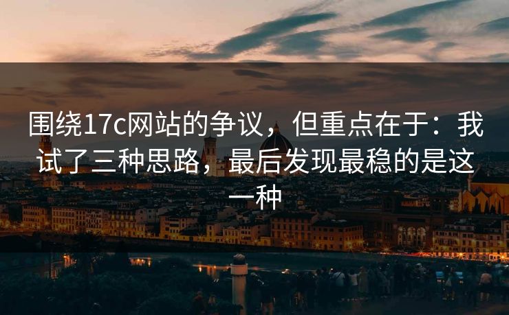围绕17c网站的争议，但重点在于：我试了三种思路，最后发现最稳的是这一种