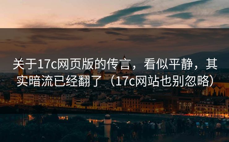 关于17c网页版的传言，看似平静，其实暗流已经翻了（17c网站也别忽略）