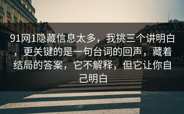 91网1隐藏信息太多，我挑三个讲明白，更关键的是一句台词的回声，藏着结局的答案，它不解释，但它让你自己明白