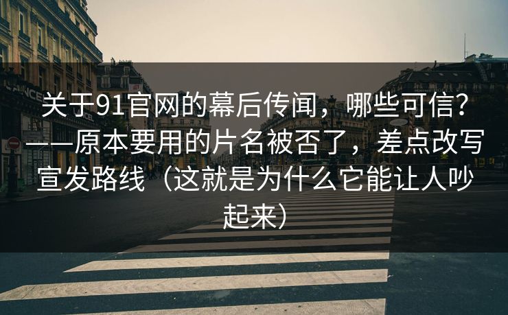 关于91官网的幕后传闻，哪些可信？——原本要用的片名被否了，差点改写宣发路线（这就是为什么它能让人吵起来）