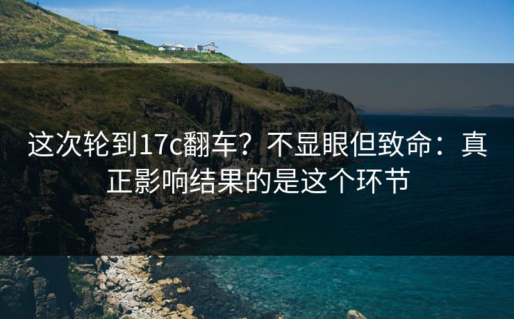 这次轮到17c翻车？不显眼但致命：真正影响结果的是这个环节
