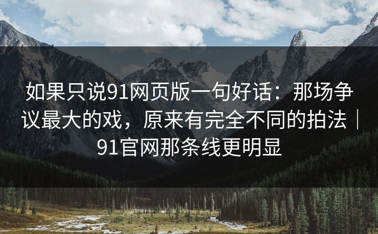 如果只说91网页版一句好话：那场争议最大的戏，原来有完全不同的拍法｜91官网那条线更明显