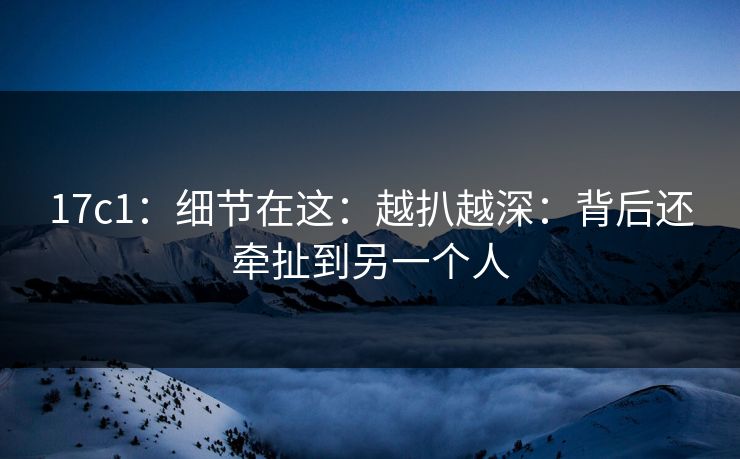 17c1：细节在这：越扒越深：背后还牵扯到另一个人