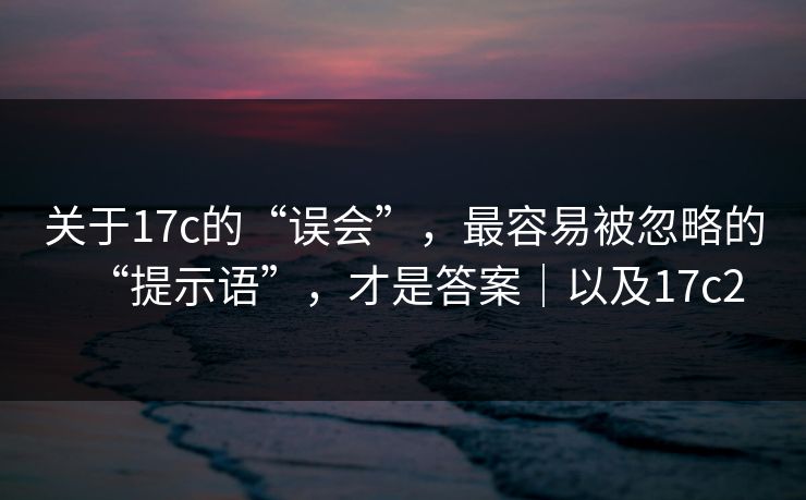 关于17c的“误会”，最容易被忽略的“提示语”，才是答案｜以及17c2