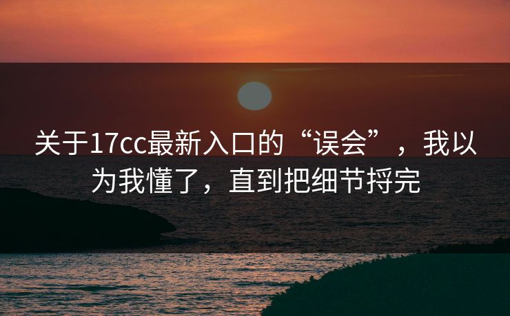 关于17cc最新入口的“误会”，我以为我懂了，直到把细节捋完
