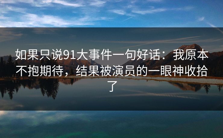 如果只说91大事件一句好话：我原本不抱期待，结果被演员的一眼神收拾了