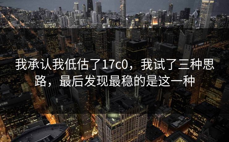 我承认我低估了17c0，我试了三种思路，最后发现最稳的是这一种