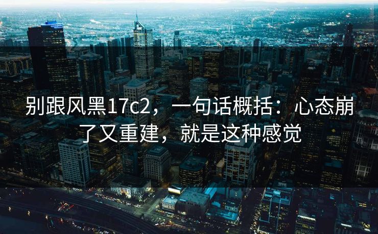 别跟风黑17c2，一句话概括：心态崩了又重建，就是这种感觉