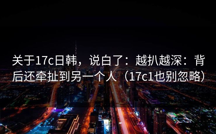 关于17c日韩，说白了：越扒越深：背后还牵扯到另一个人（17c1也别忽略）