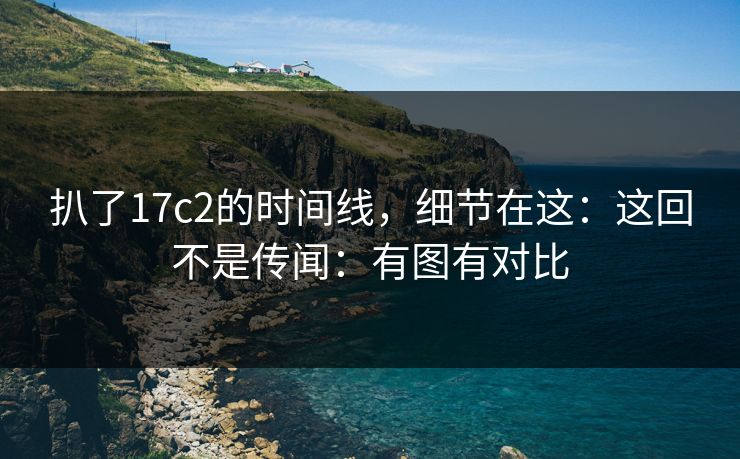 扒了17c2的时间线，细节在这：这回不是传闻：有图有对比