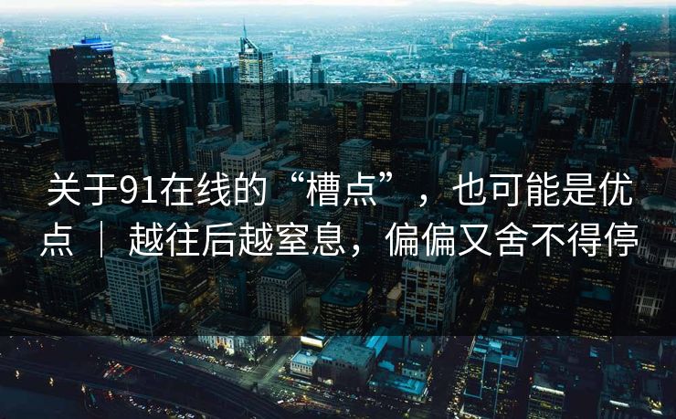 关于91在线的“槽点”，也可能是优点 ｜ 越往后越窒息，偏偏又舍不得停