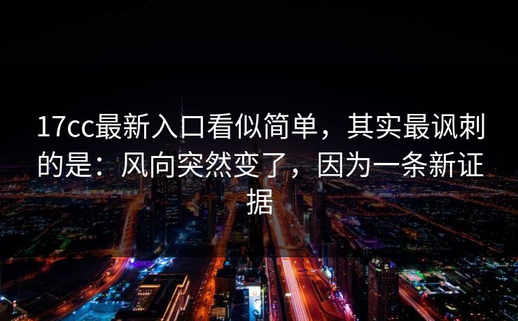 17cc最新入口看似简单，其实最讽刺的是：风向突然变了，因为一条新证据