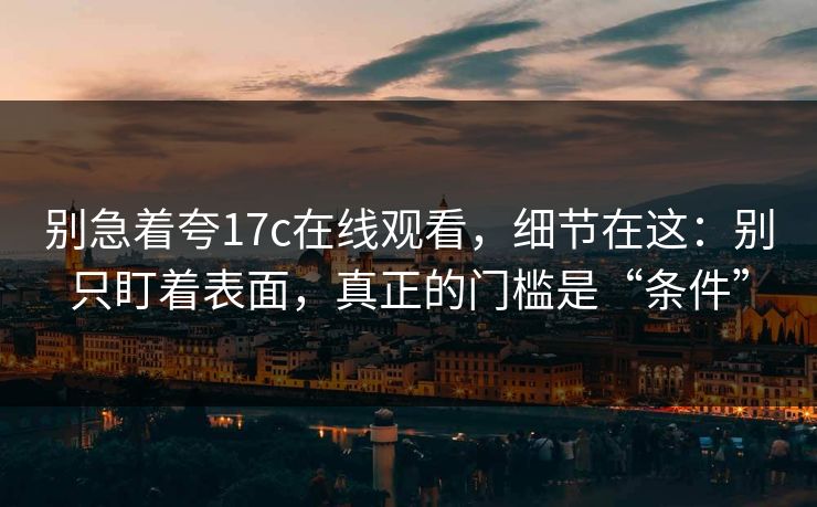 别急着夸17c在线观看，细节在这：别只盯着表面，真正的门槛是“条件”