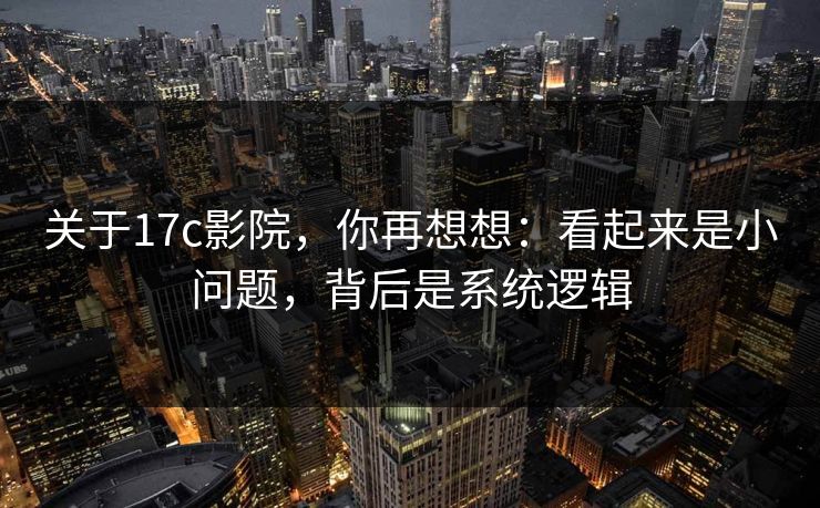 关于17c影院，你再想想：看起来是小问题，背后是系统逻辑