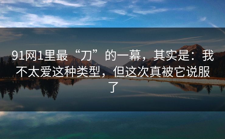 91网1里最“刀”的一幕，其实是：我不太爱这种类型，但这次真被它说服了