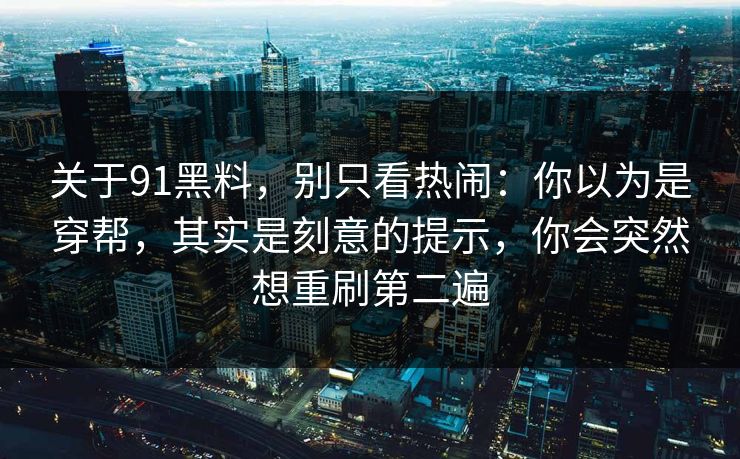 关于91黑料，别只看热闹：你以为是穿帮，其实是刻意的提示，你会突然想重刷第二遍